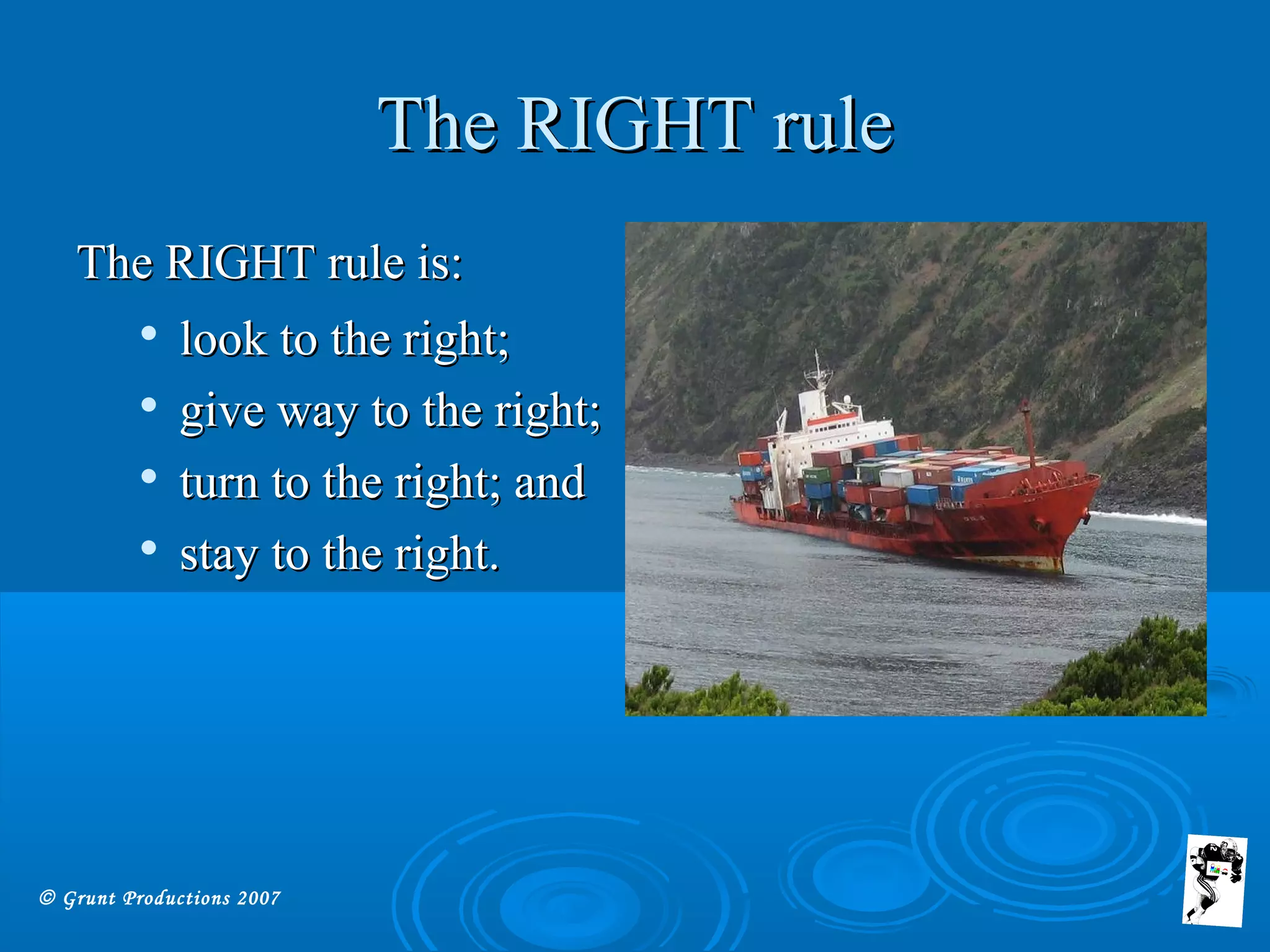 © Grunt Productions 2007
The RIGHT ruleThe RIGHT rule
The RIGHT rule is:The RIGHT rule is:

look to the right;look to the right;

give way to the right;give way to the right;

turn to the right; andturn to the right; and

stay to the right.stay to the right.
 