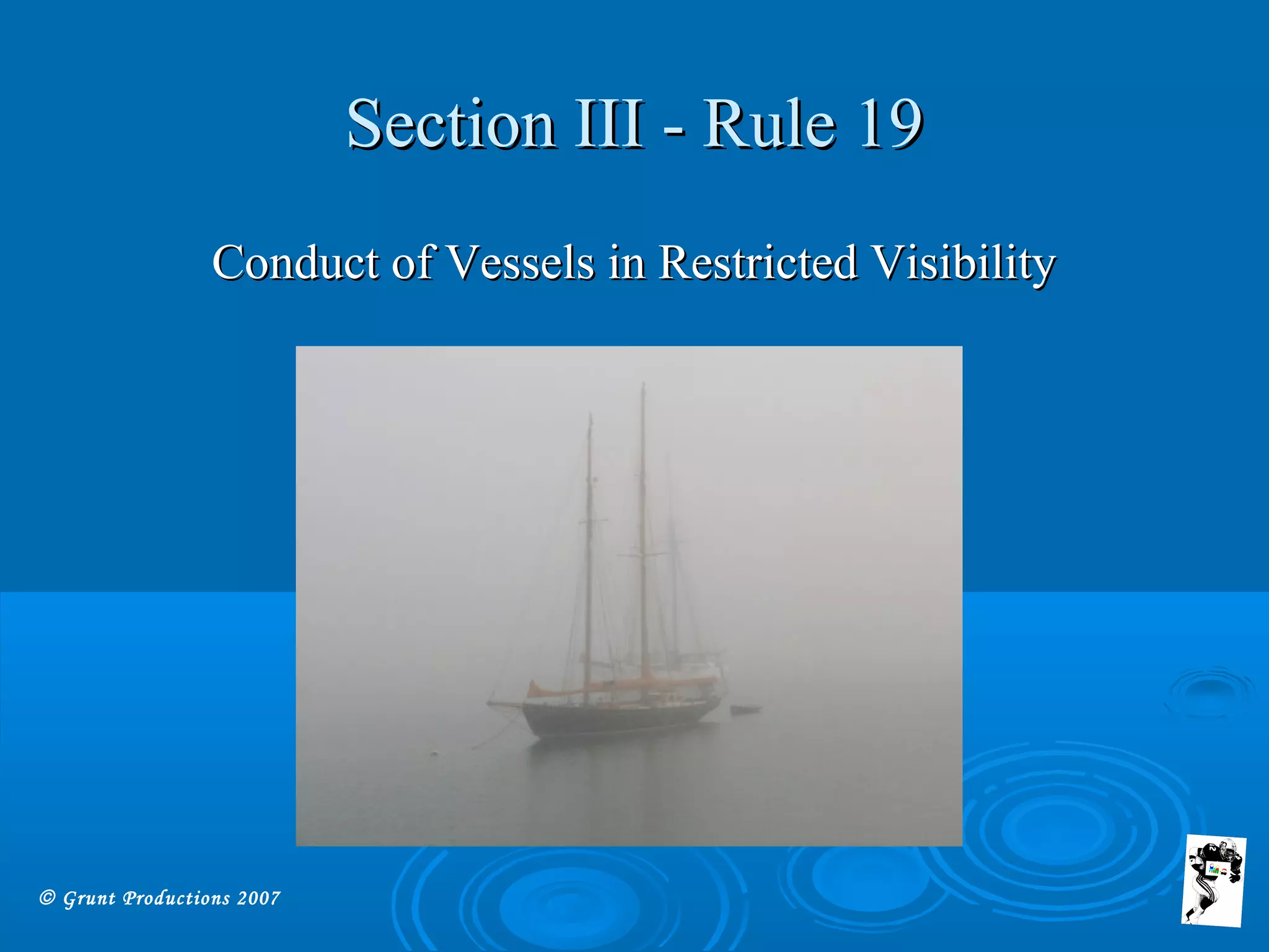 © Grunt Productions 2007
Section III - Rule 19Section III - Rule 19
Conduct of Vessels in Restricted VisibilityConduct of Vessels in Restricted Visibility
 