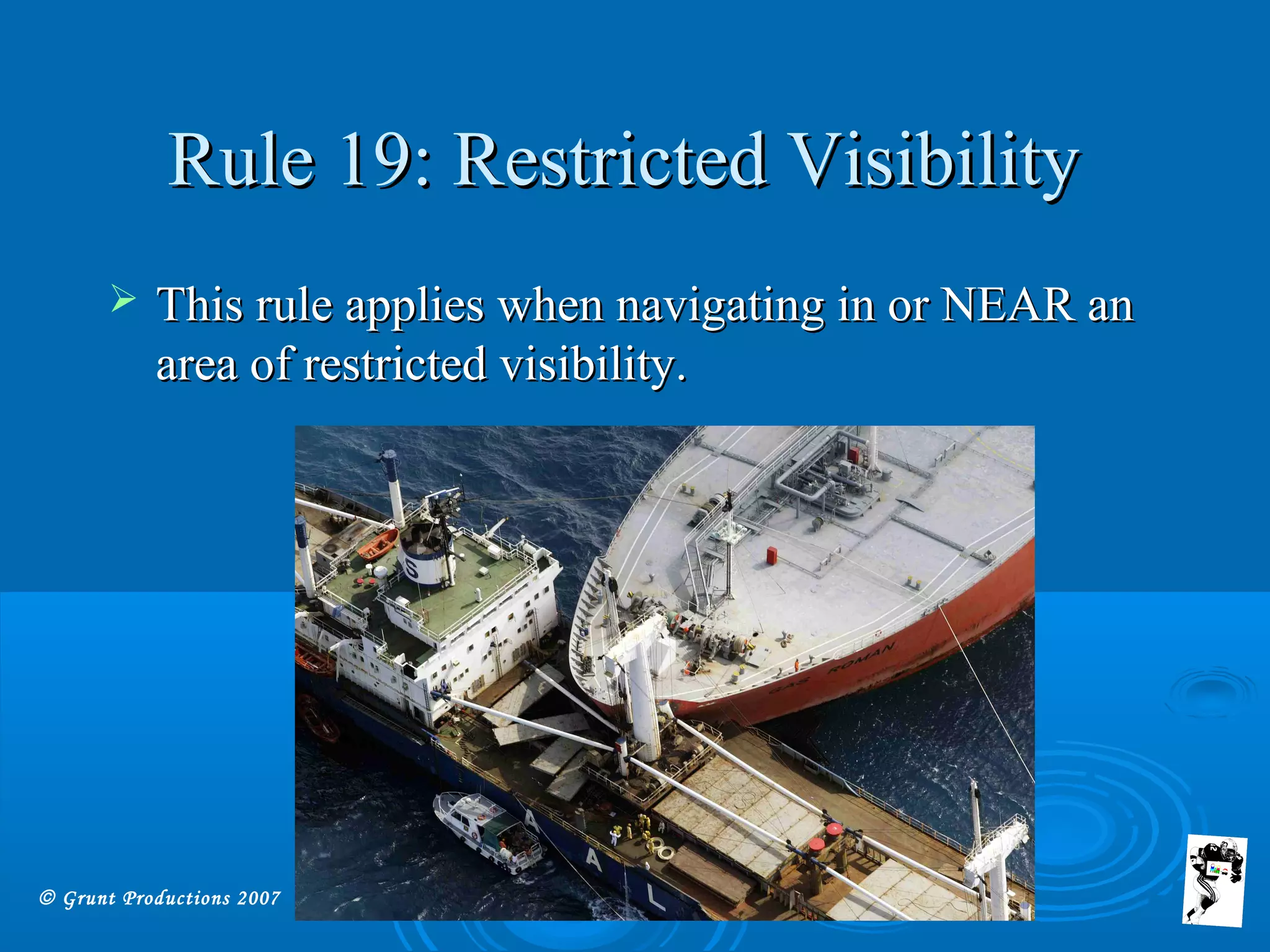 © Grunt Productions 2007
Rule 19: Restricted VisibilityRule 19: Restricted Visibility
 This rule applies when navigating in or NEAR anThis rule applies when navigating in or NEAR an
area of restricted visibility.area of restricted visibility.
 