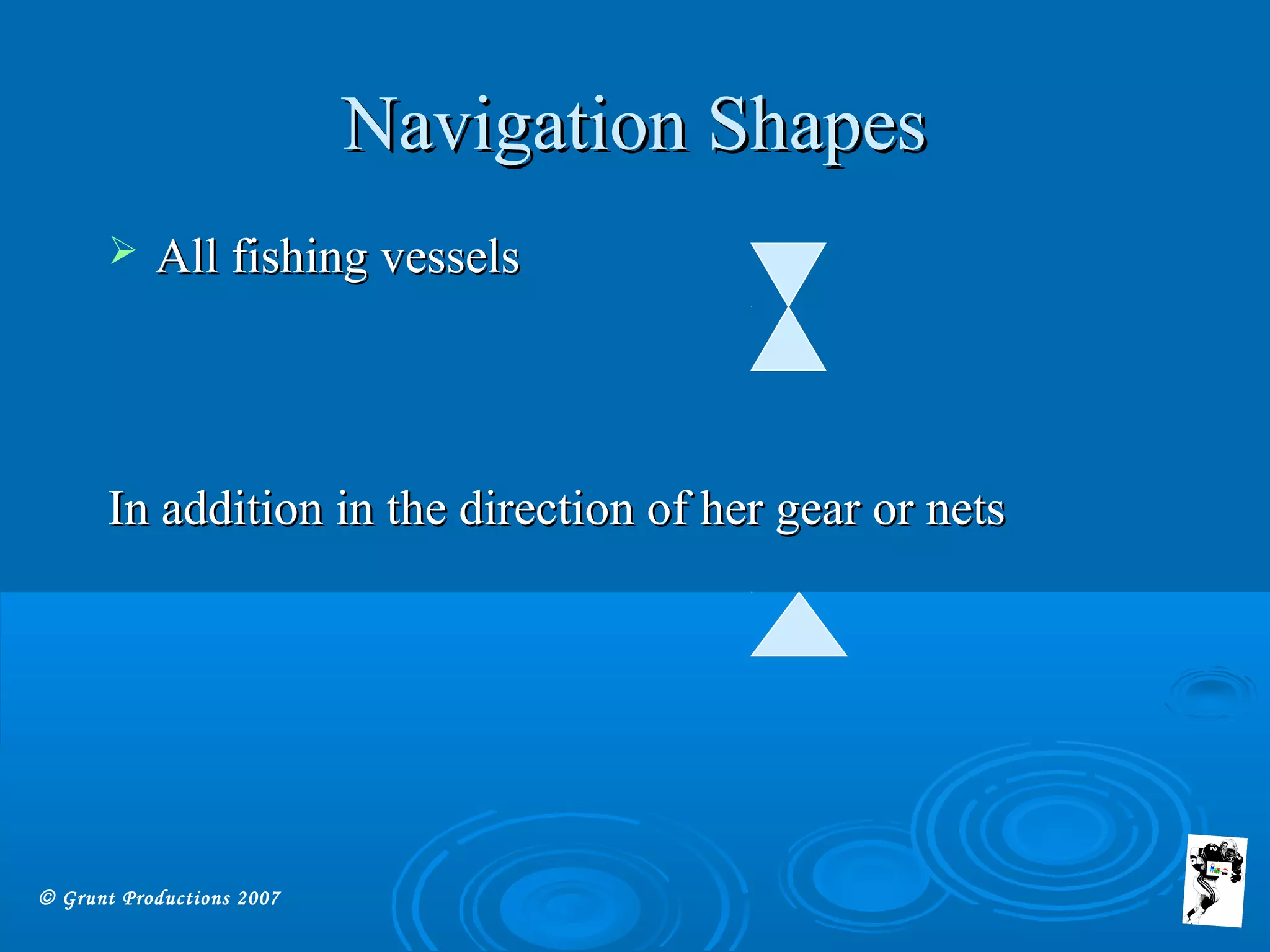© Grunt Productions 2007
Navigation ShapesNavigation Shapes
 All fishing vesselsAll fishing vessels
In addition in the direction of her gear or netsIn addition in the direction of her gear or nets
 