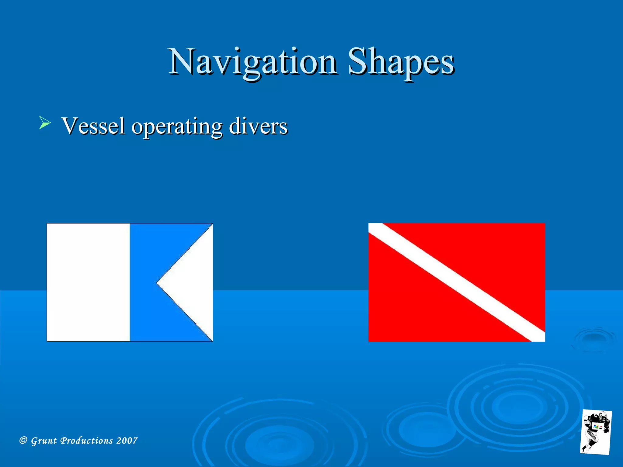 © Grunt Productions 2007
Navigation ShapesNavigation Shapes
 Vessel operating diversVessel operating divers
 