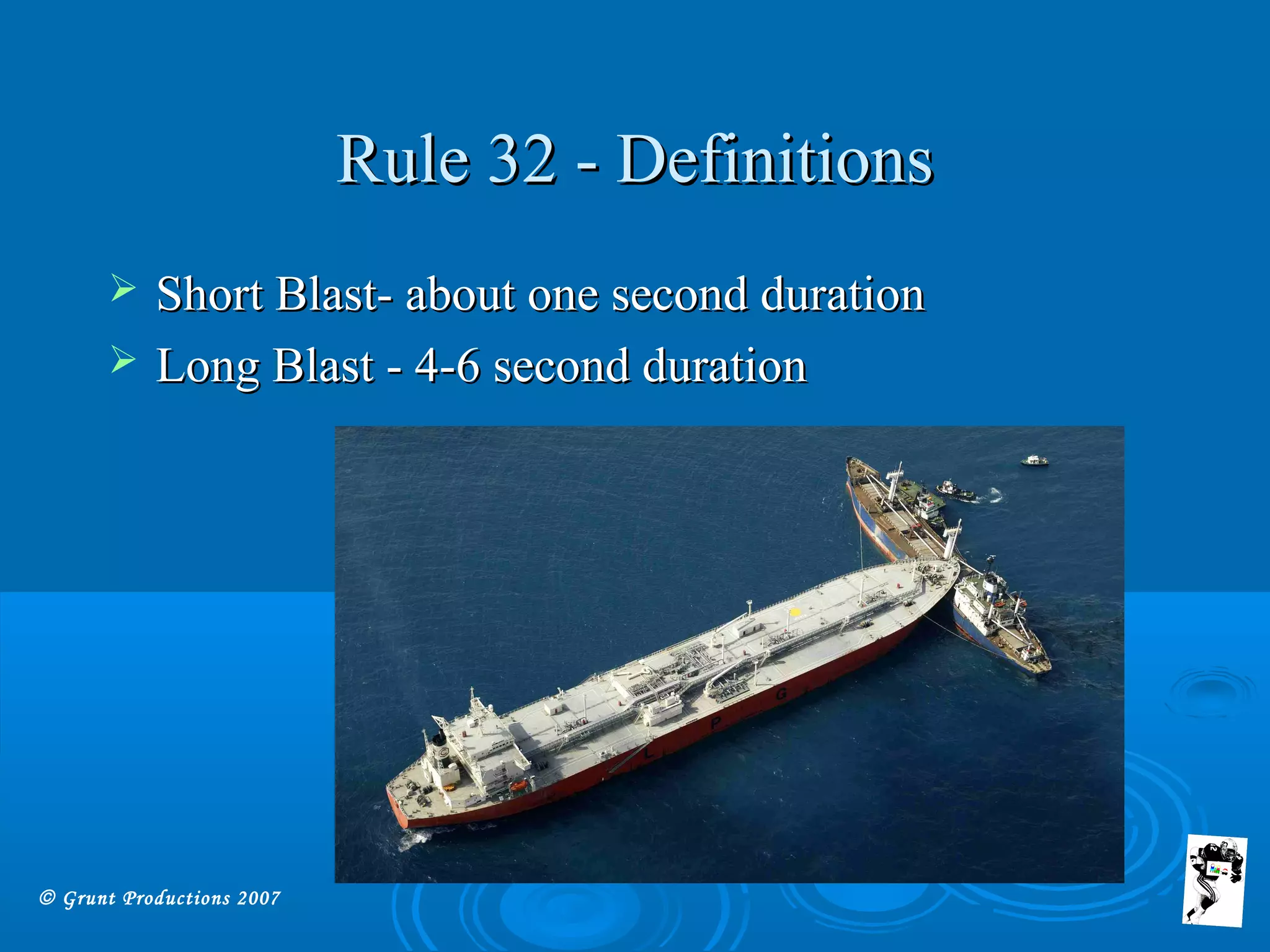 © Grunt Productions 2007
Rule 32 - DefinitionsRule 32 - Definitions
 Short Blast- about one second durationShort Blast- about one second duration
 Long Blast - 4-6 second durationLong Blast - 4-6 second duration
 