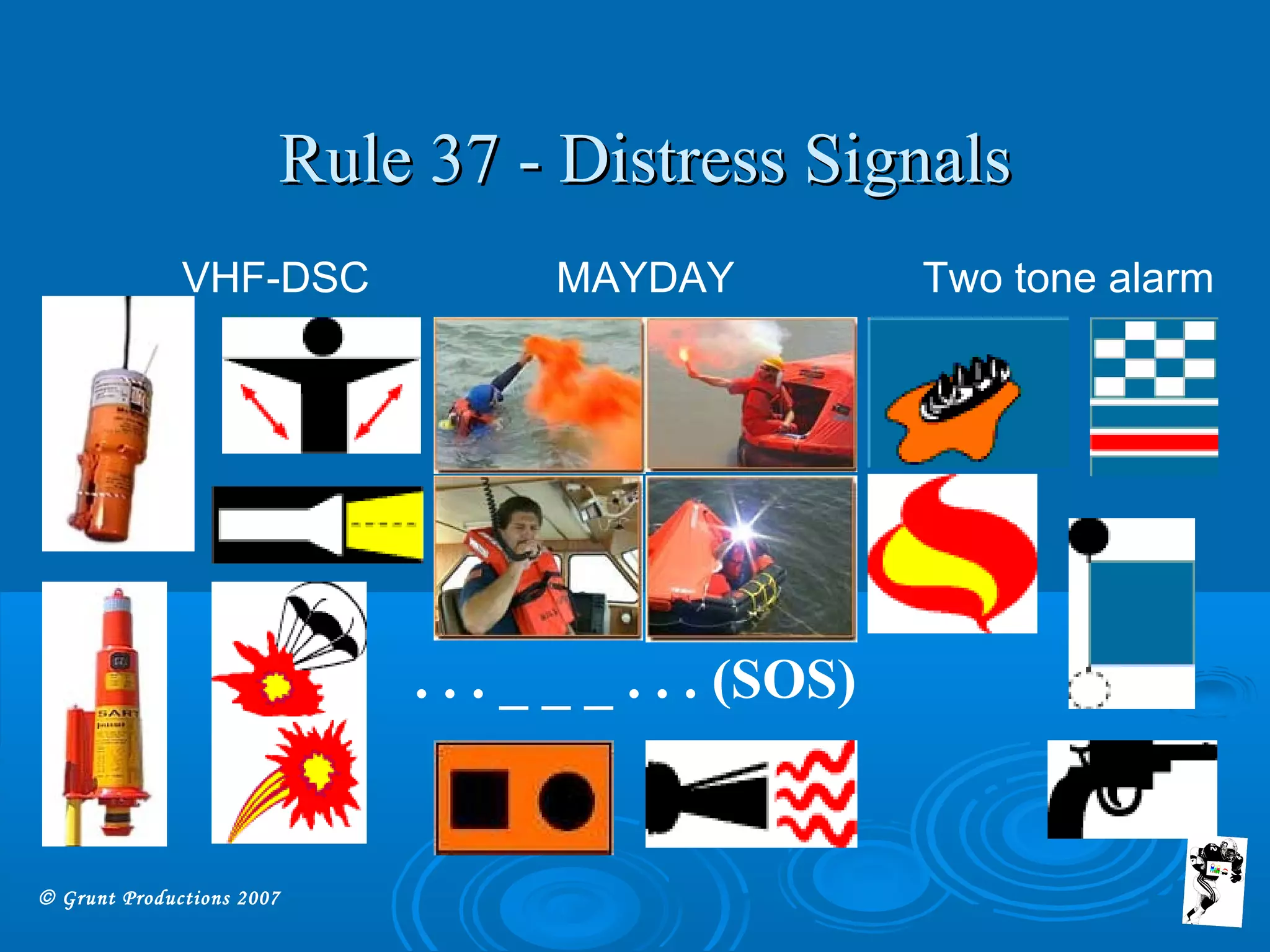 © Grunt Productions 2007
Rule 37 - Distress SignalsRule 37 - Distress Signals
. . . _ _ _ . . . (SOS)
MAYDAY Two tone alarmVHF-DSC
 