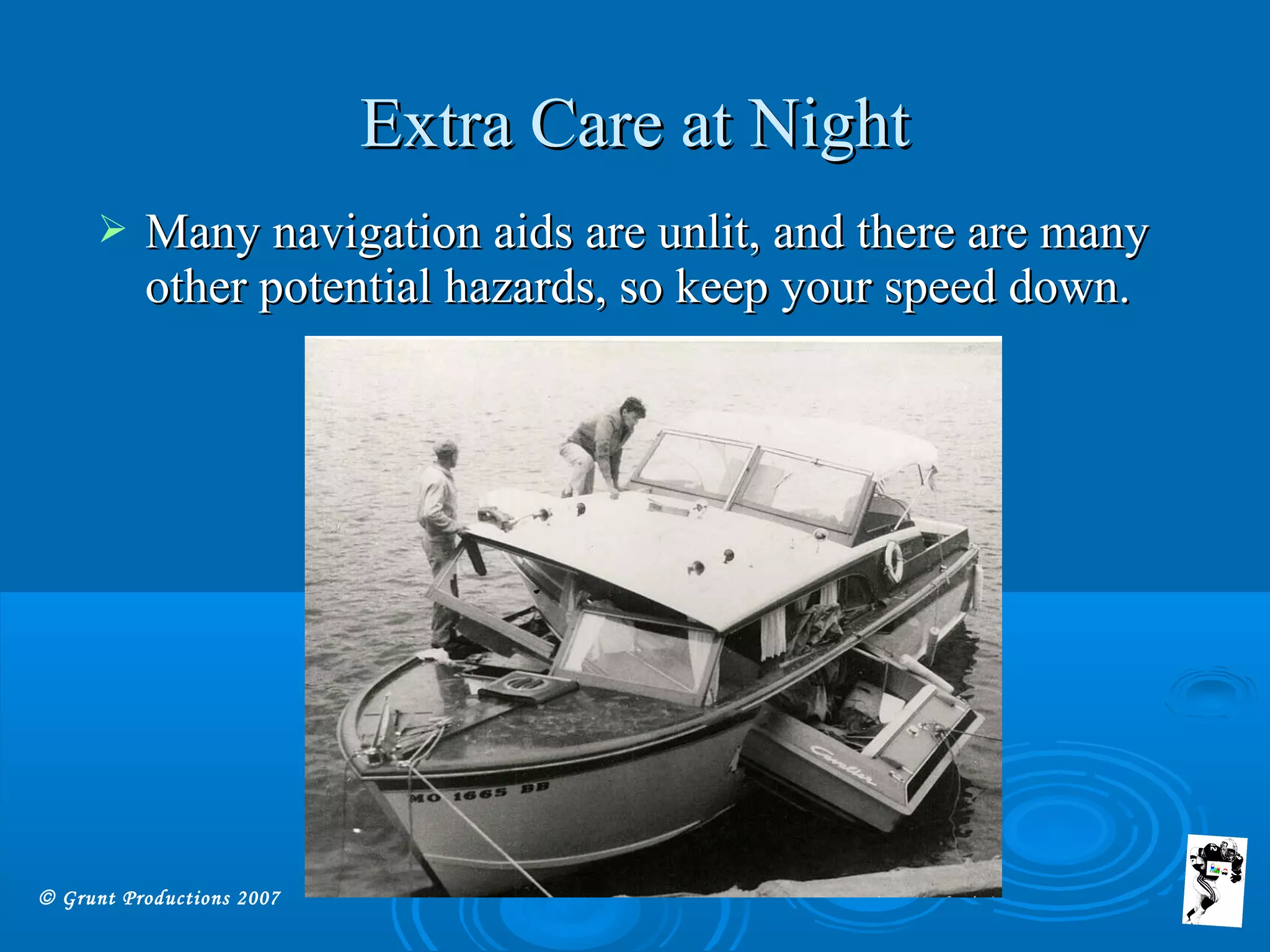 © Grunt Productions 2007
Extra Care at NightExtra Care at Night
 Many navigation aids are unlit, and there are manyMany navigation aids are unlit, and there are many
other potential hazards, so keep your speed down.other potential hazards, so keep your speed down.
 