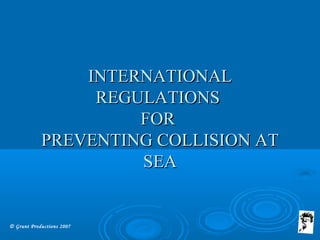 © Grunt Productions 2007
INTERNATIONALINTERNATIONAL
REGULATIONSREGULATIONS
FORFOR
PREVENTING COLLISION ATPREVENTING COLLISION AT
SEASEA
 