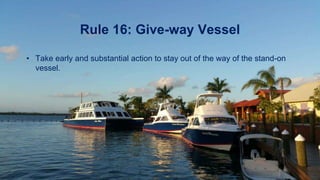 Rule 16: Give-way Vessel
• Take early and substantial action to stay out of the way of the stand-on
vessel.
 