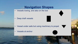 Navigation Shapes
• Vessels towing, and also on the tow
• Deep draft vessels
• Vessel under sails but using machinery to propel
• Vessels at anchor
 