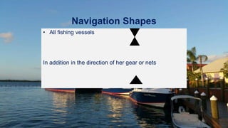 Navigation Shapes
• All fishing vessels
In addition in the direction of her gear or nets
 