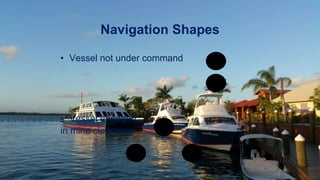 Navigation Shapes
• Vessel not under command
• Vessel engaged
in mine clearance
 