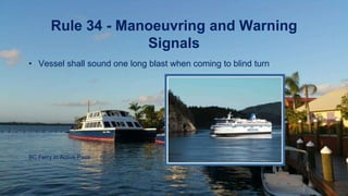 Rule 34 - Manoeuvring and Warning
Signals
• Vessel shall sound one long blast when coming to blind turn
BC Ferry in Active Pass
 