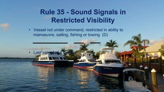 Rule 35 - Sound Signals in
Restricted Visibility
• Vessel not under command, restricted in ability to
manoeuvre, sailing, fishing or towing (D)
• Last vessel of a tow (B)
 