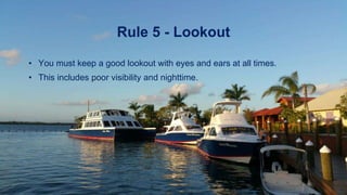 Rule 5 - Lookout
• You must keep a good lookout with eyes and ears at all times.
• This includes poor visibility and nighttime.
 
