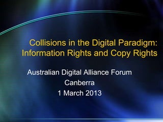 Collisions in the Digital Paradigm:
Information Rights and Copy Rights

 Australian Digital Alliance Forum
             Canberra
          1 March 2013
 