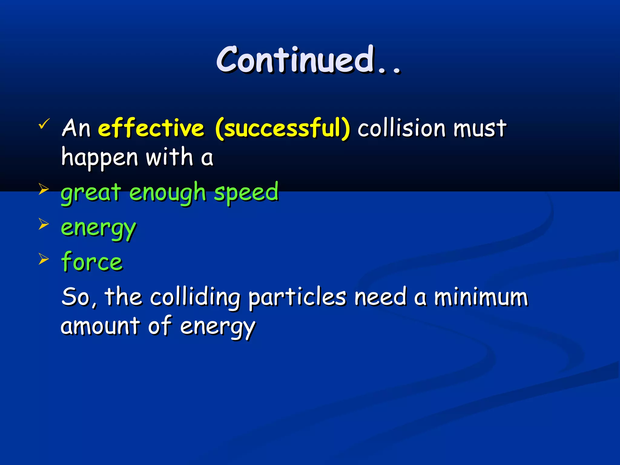 Continued..
   An effective (successful) collision must
    happen with a
   great enough speed
   energy
   force
    So, the colliding particles need a minimum
    amount of energy
 