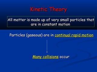 Kinetic Theory
All matter is made up of very small particles that
              are in constant motion

 Particles (gaseous) are in continual rapid motion




              Many collisions occur
 