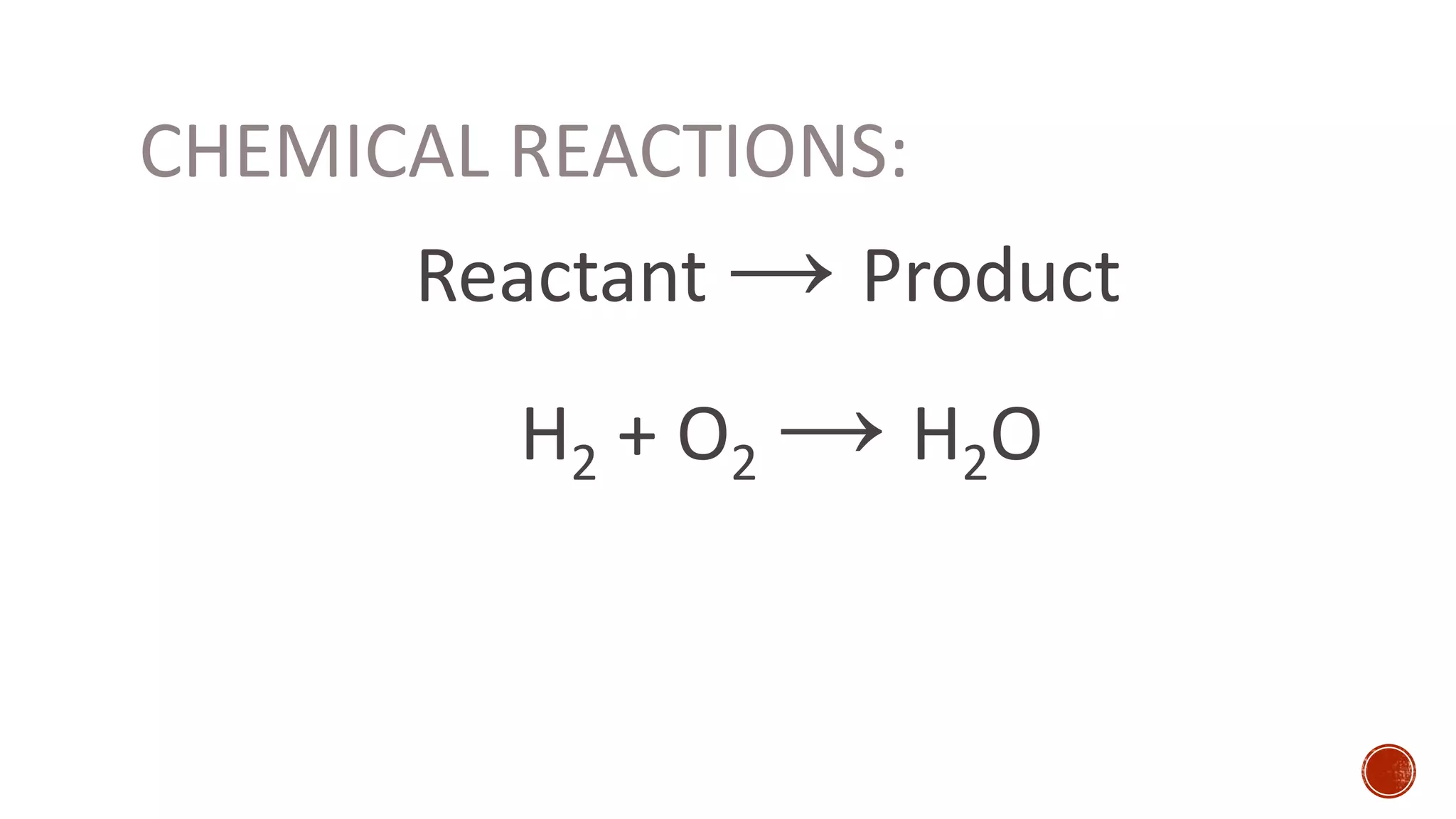 CHEMICAL REACTIONS:
Reactant → Product
H2 + O2 → H2O
 