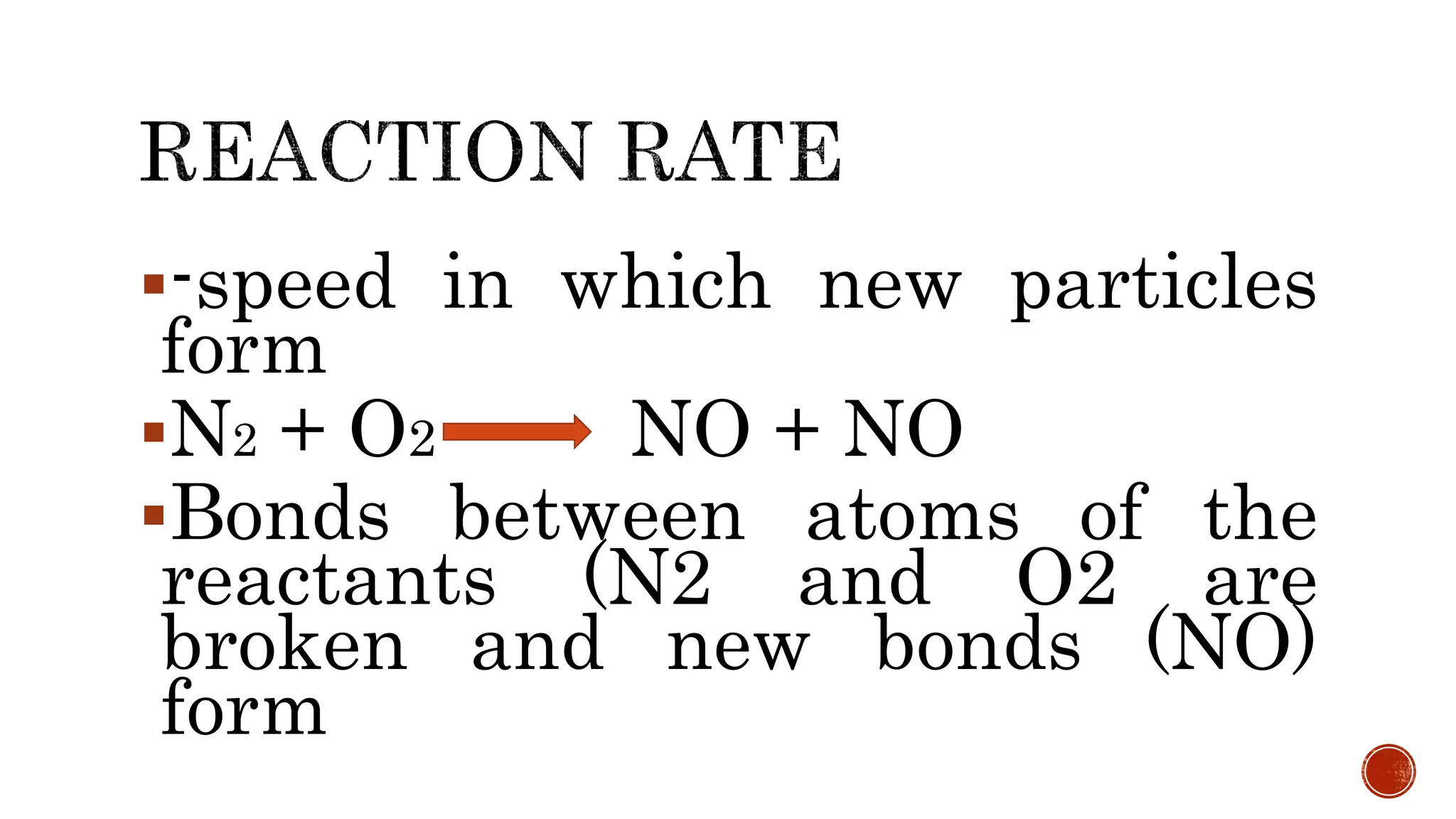 -speed in which new particles
form
N2 + O2 NO + NO
Bonds between atoms of the
reactants (N2 and O2 are
broken and new bonds (NO)
form
 