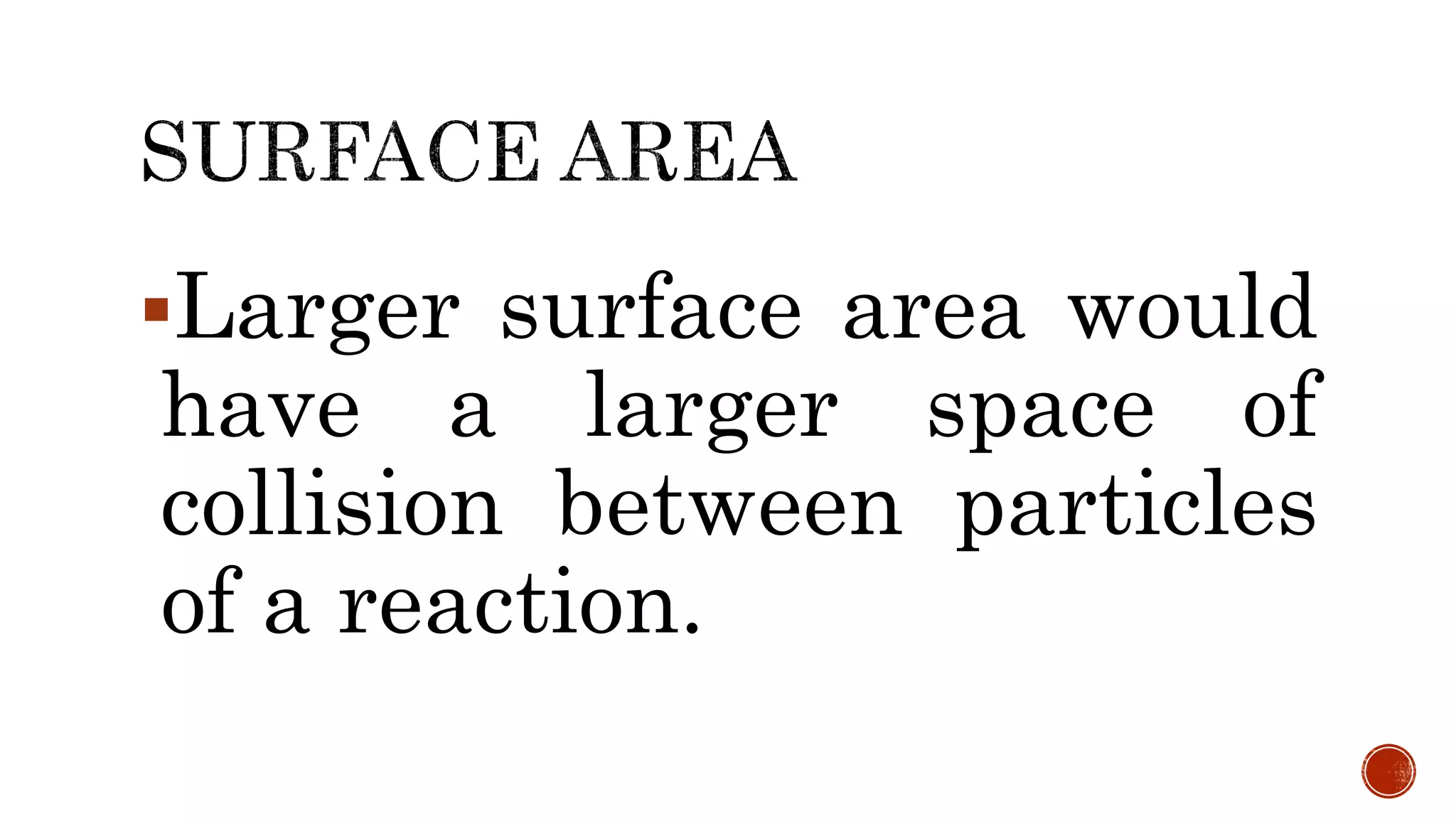 Larger surface area would
have a larger space of
collision between particles
of a reaction.
 