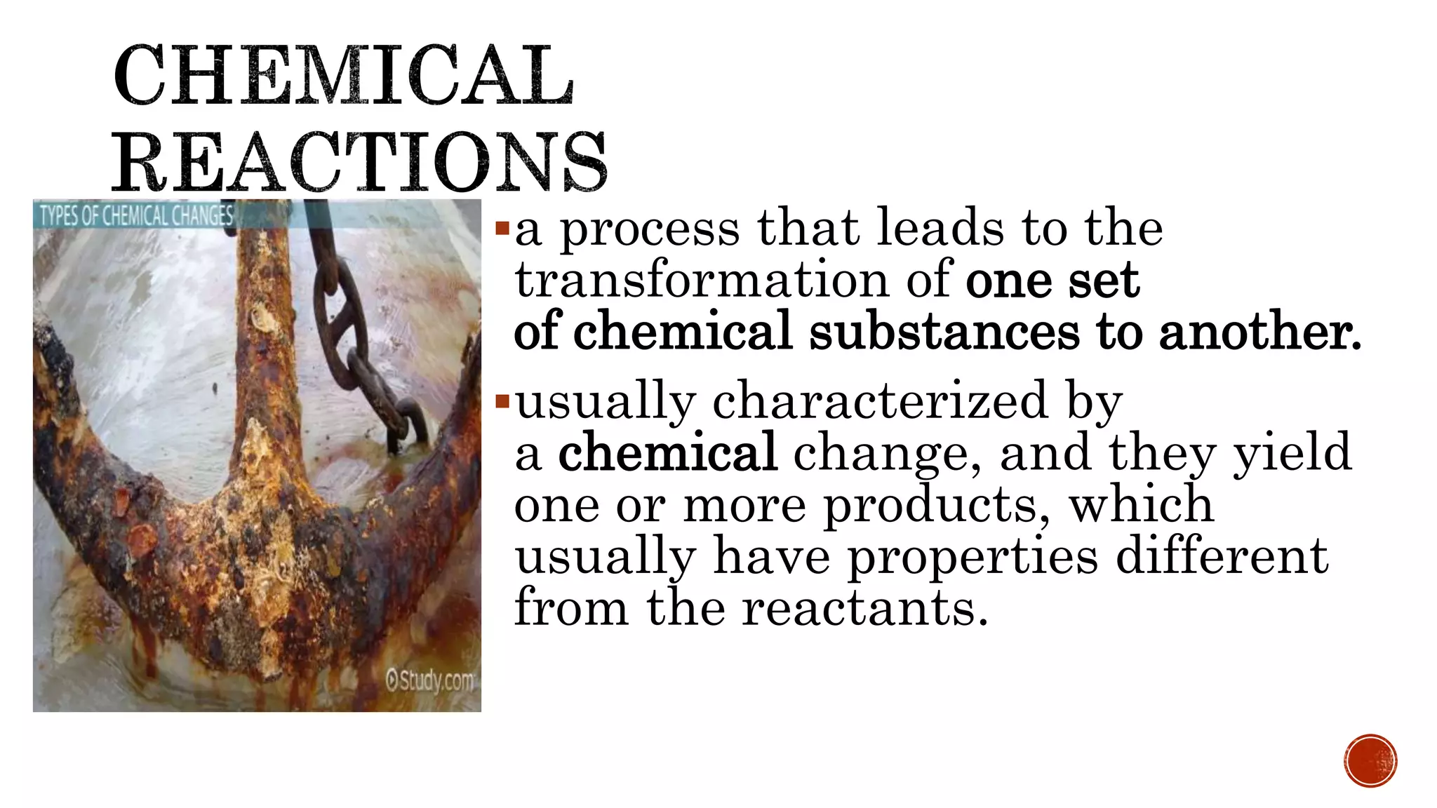 a process that leads to the
transformation of one set
of chemical substances to another.
usually characterized by
a chemical change, and they yield
one or more products, which
usually have properties different
from the reactants.
 
