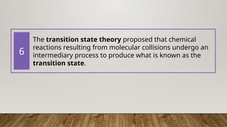 The transition state theory proposed that chemical
reactions resulting from molecular collisions undergo an
intermediary process to produce what is known as the
transition state.
6
 