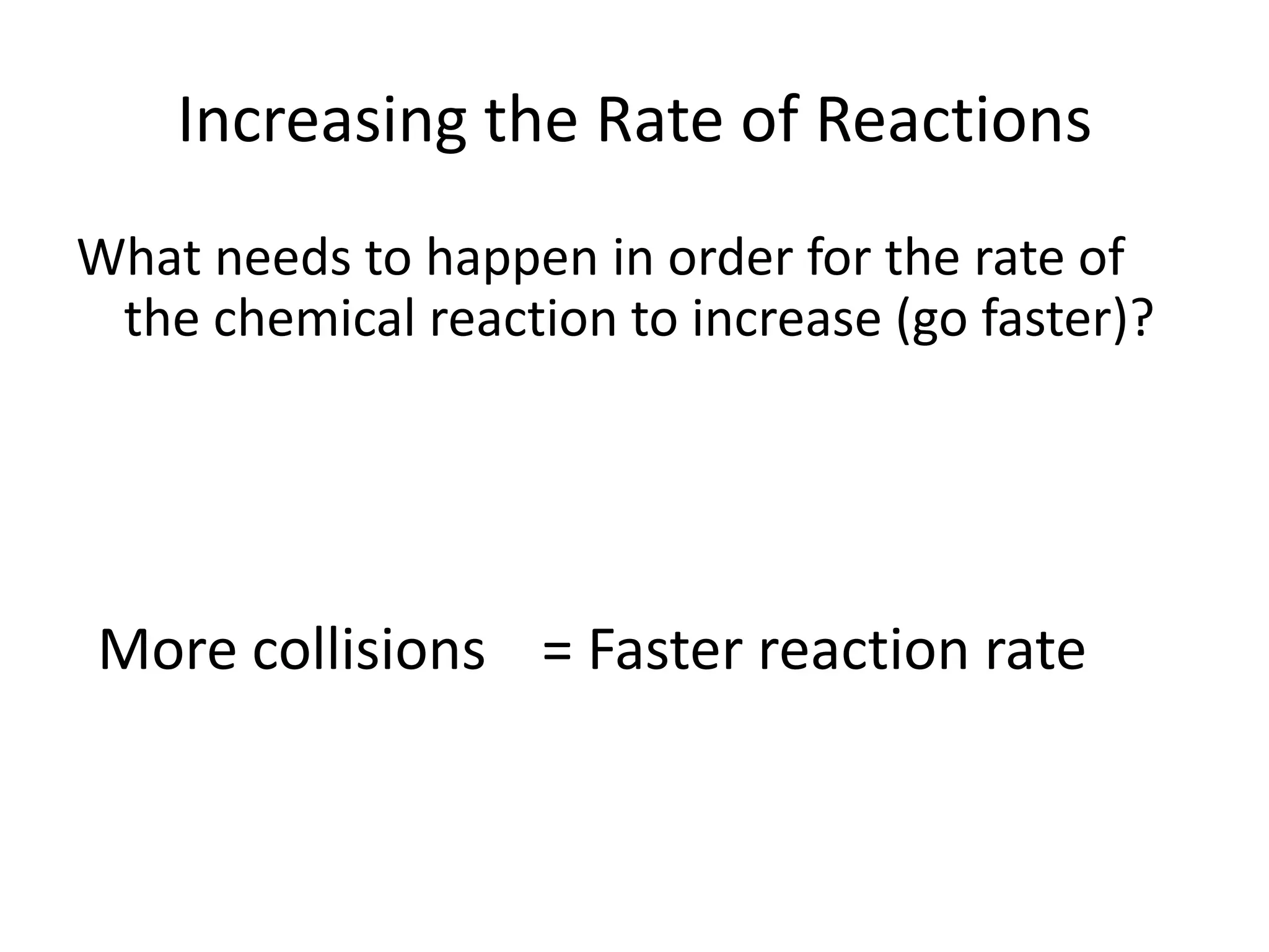 Increasing the Rate of ReactionsWhat needs to happen in order for the rate of the chemical reaction to increase (go faster)?More collisions= Faster reaction rate