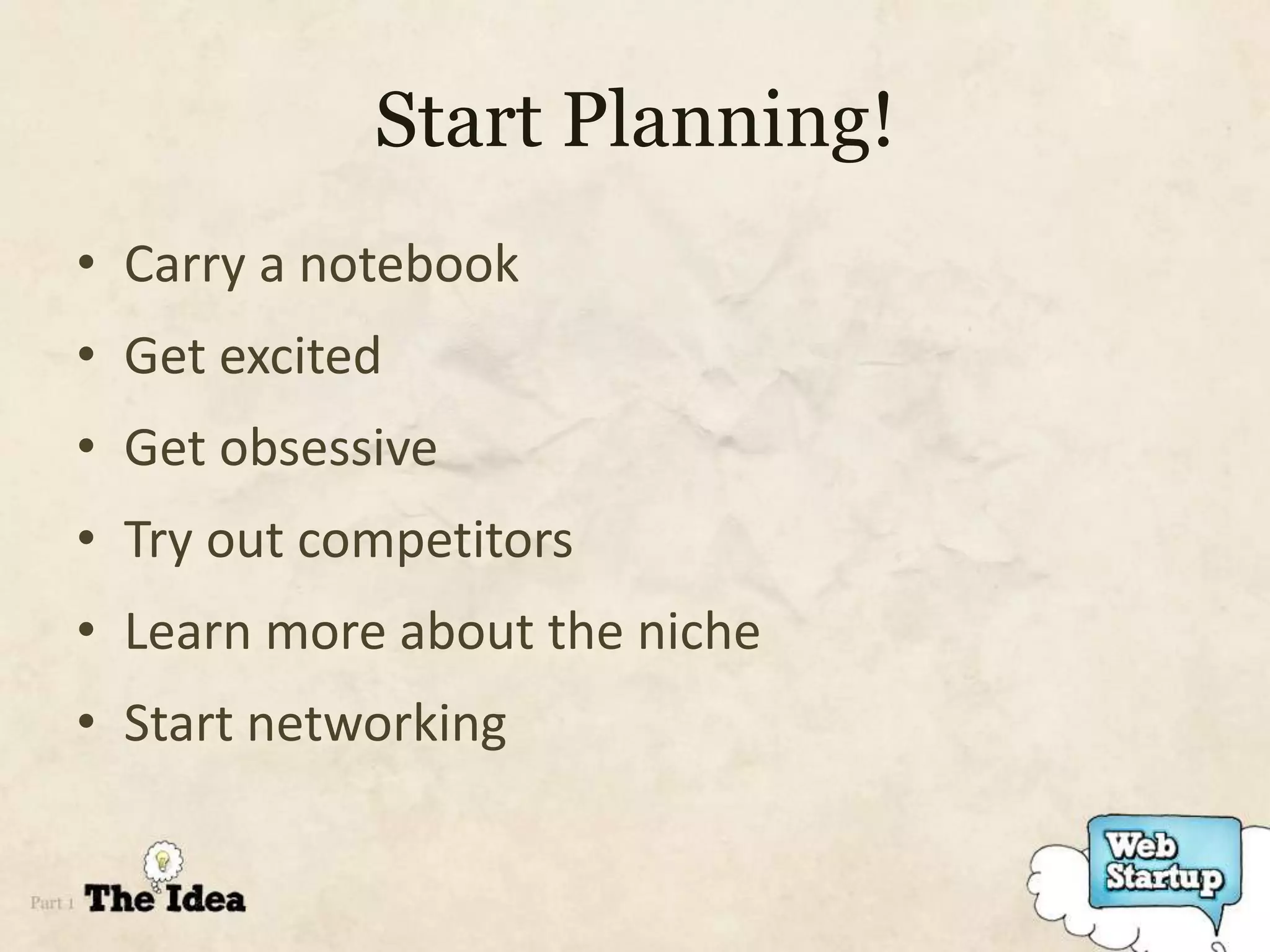Start Planning!
• Carry a notebook
• Get excited
• Get obsessive
• Try out competitors
• Learn more about the niche
• Start networking
 