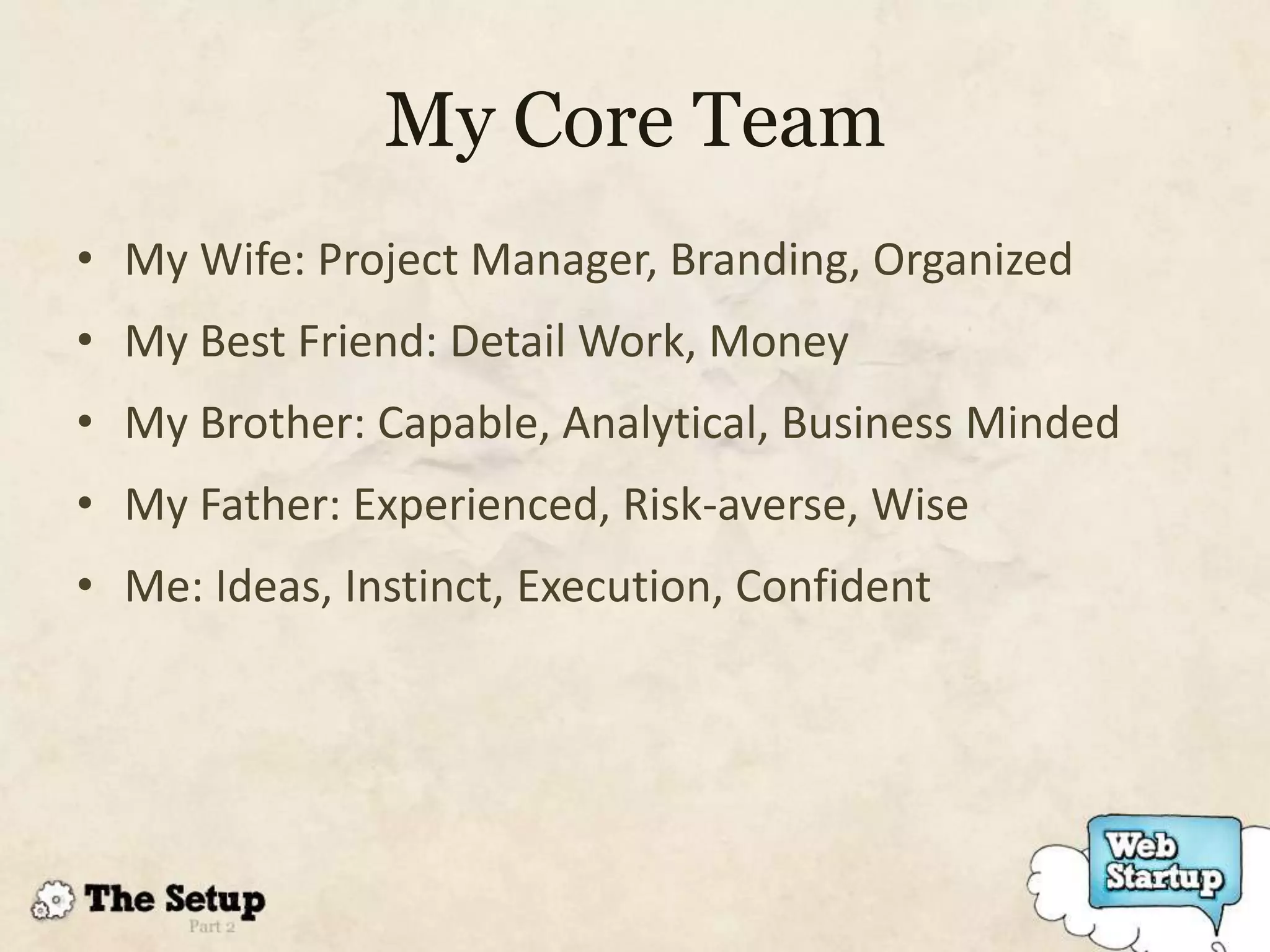 My Core Team
• My Wife: Project Manager, Branding, Organized
• My Best Friend: Detail Work, Money
• My Brother: Capable, Analytical, Business Minded
• My Father: Experienced, Risk-averse, Wise
• Me: Ideas, Instinct, Execution, Confident
 