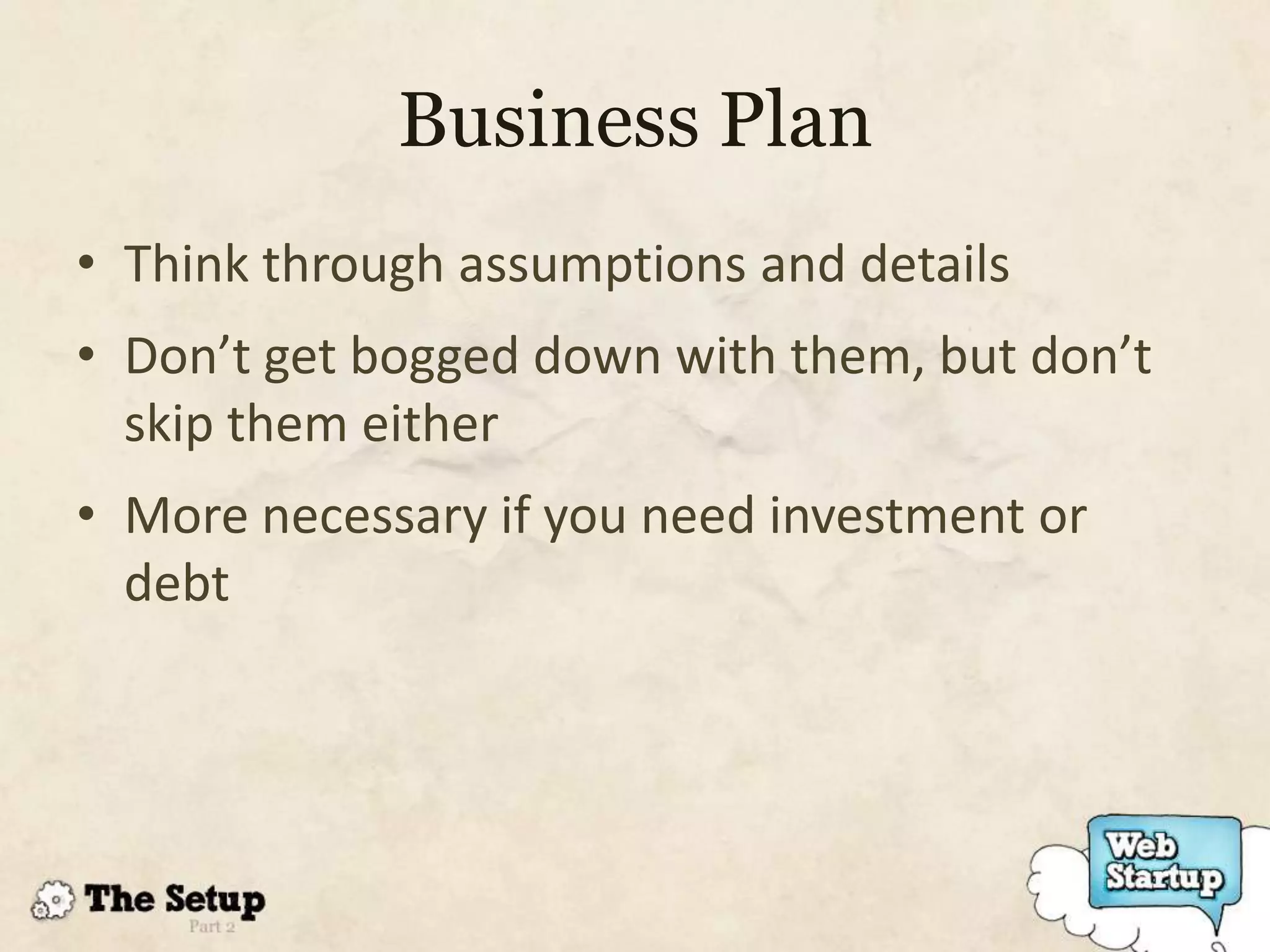 Business Plan
• Think through assumptions and details
• Don’t get bogged down with them, but don’t
  skip them either
• More necessary if you need investment or
  debt
 