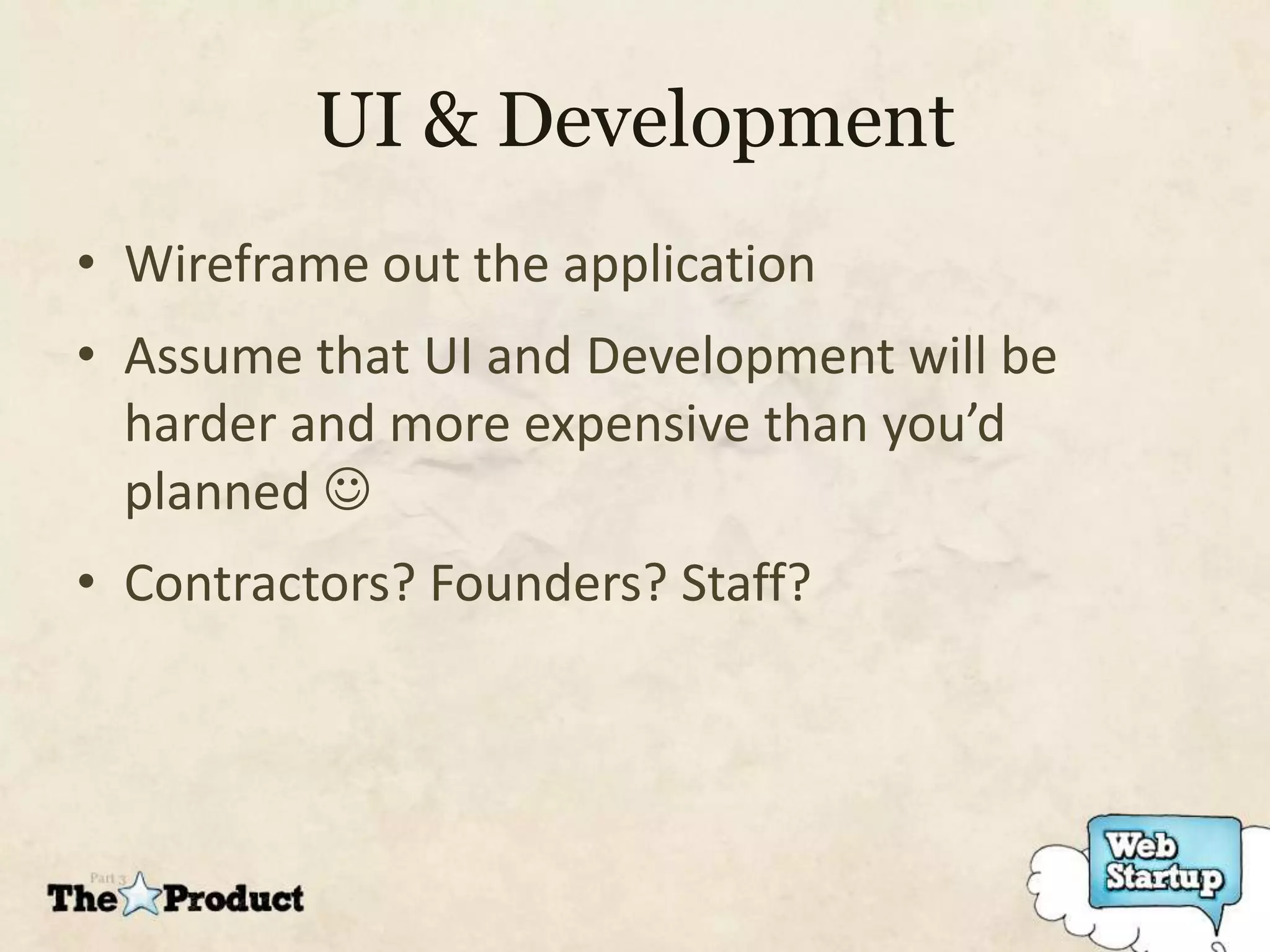 UI & Development
• Wireframe out the application
• Assume that UI and Development will be
  harder and more expensive than you’d
  planned 
• Contractors? Founders? Staff?
 