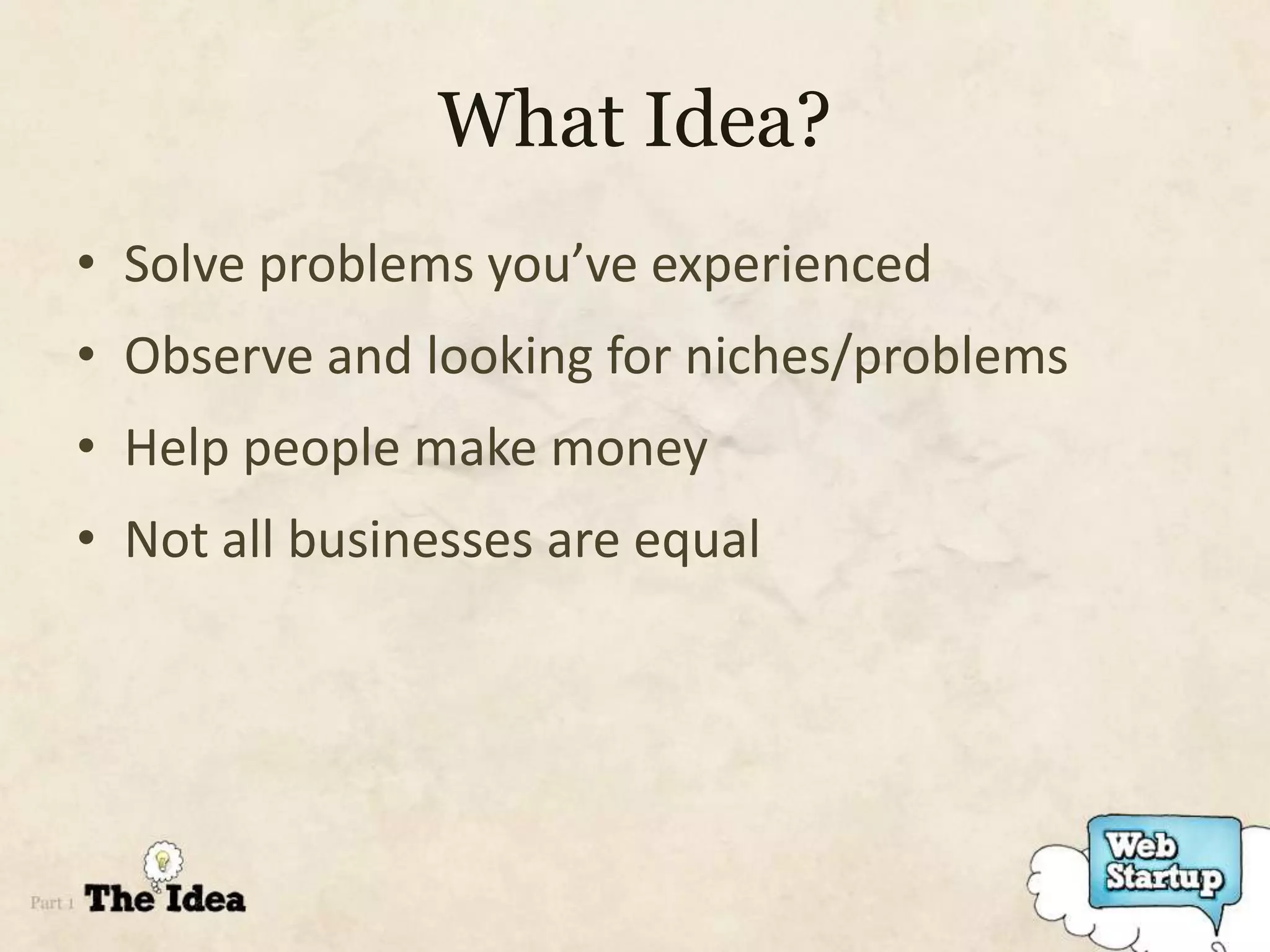 What Idea?
• Solve problems you’ve experienced
• Observe and looking for niches/problems
• Help people make money
• Not all businesses are equal
 