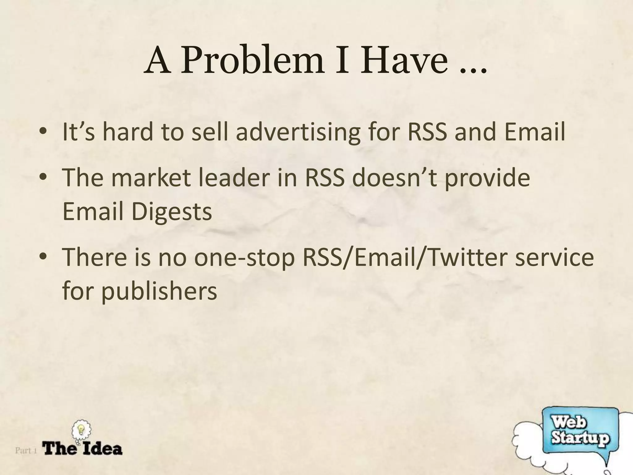 A Problem I Have …
• It’s hard to sell advertising for RSS and Email
• The market leader in RSS doesn’t provide
  Email Digests
• There is no one-stop RSS/Email/Twitter service
  for publishers
 