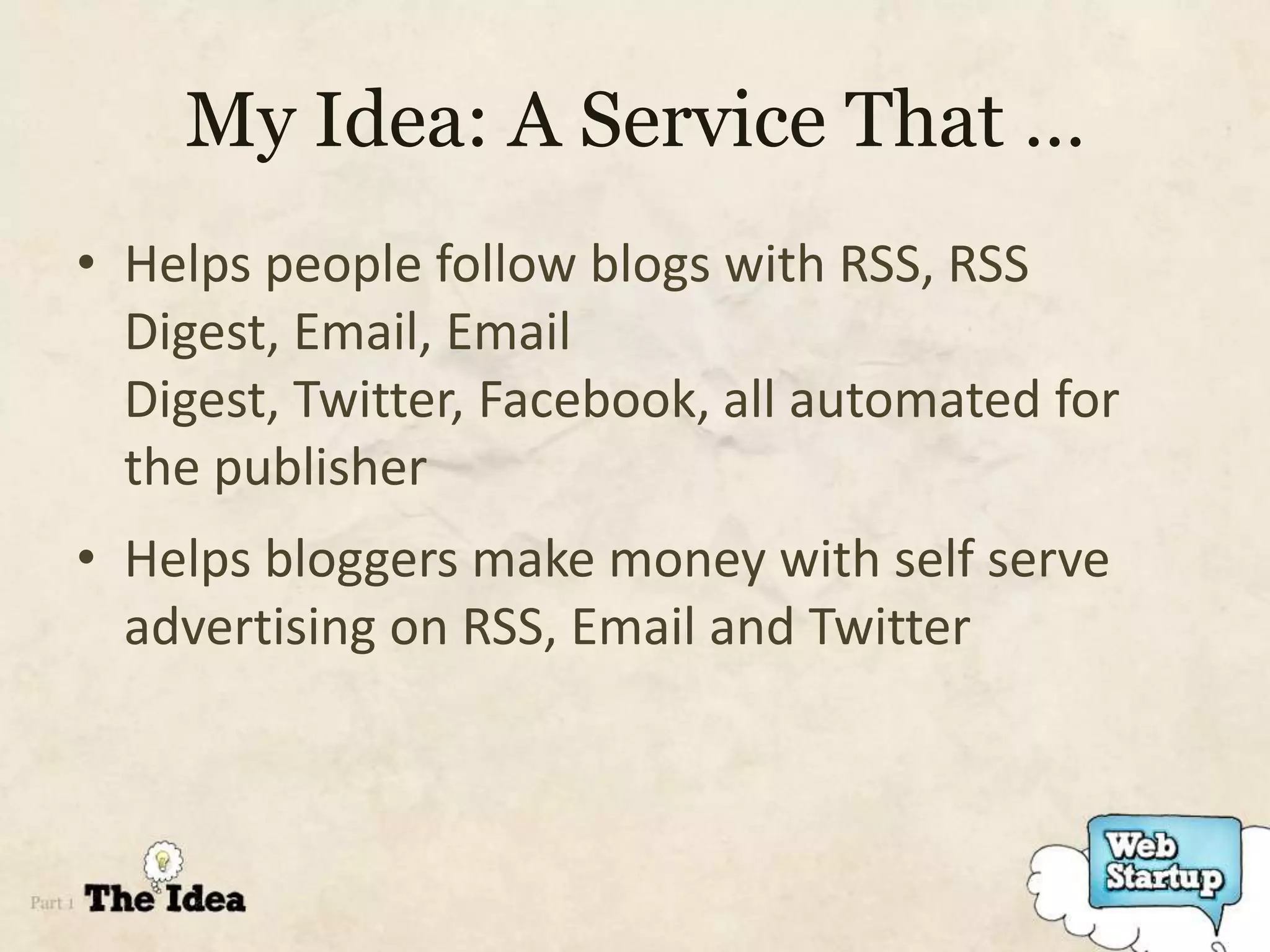 My Idea: A Service That …
• Helps people follow blogs with RSS, RSS
  Digest, Email, Email
  Digest, Twitter, Facebook, all automated for
  the publisher
• Helps bloggers make money with self serve
  advertising on RSS, Email and Twitter
 