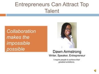 Entrepreneurs Can Attract Top
              Talent


Collaboration
makes the
impossible
possible           Dawn Armstrong
                Writer, Speaker, Entrepreneur
                   I inspire people to achieve their
                          greatest ambitions.
 