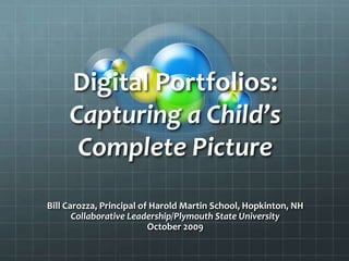 Digital Portfolios: Capturing a Child’s Complete Picture Bill Carozza, Principal of Harold Martin School, Hopkinton, NH Collaborative Leadership/Plymouth State University October 2009 