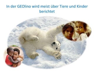 In der GEOlino wird meist über Tiere und Kinder
berichtet
 