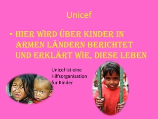 Unicef
• Hier wird über Kinder in
armen Ländern berichtet
und erklärt wie, diese leben
Unicef ist eine
Hilfsorganisation
für Kinder
 