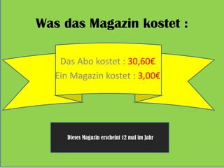 Was das Magazin kostet :
Das Abo kostet : 30,60€
Ein Magazin kostet : 3,00€
Dieses Magazin erscheint 12 mal im Jahr
 