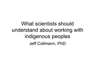 What scientists should understand about working with indigenous peoples Jeff Collmann, PhD 