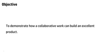 6 
Objective 
To demonstrate how a collaborative work can build an excellent product.  