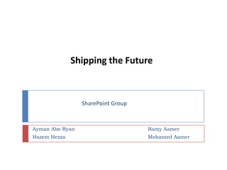 Shipping the Future SharePoint Group AymanAbo Ryan HazemHezza RamyAamer Mohamed Aamer 