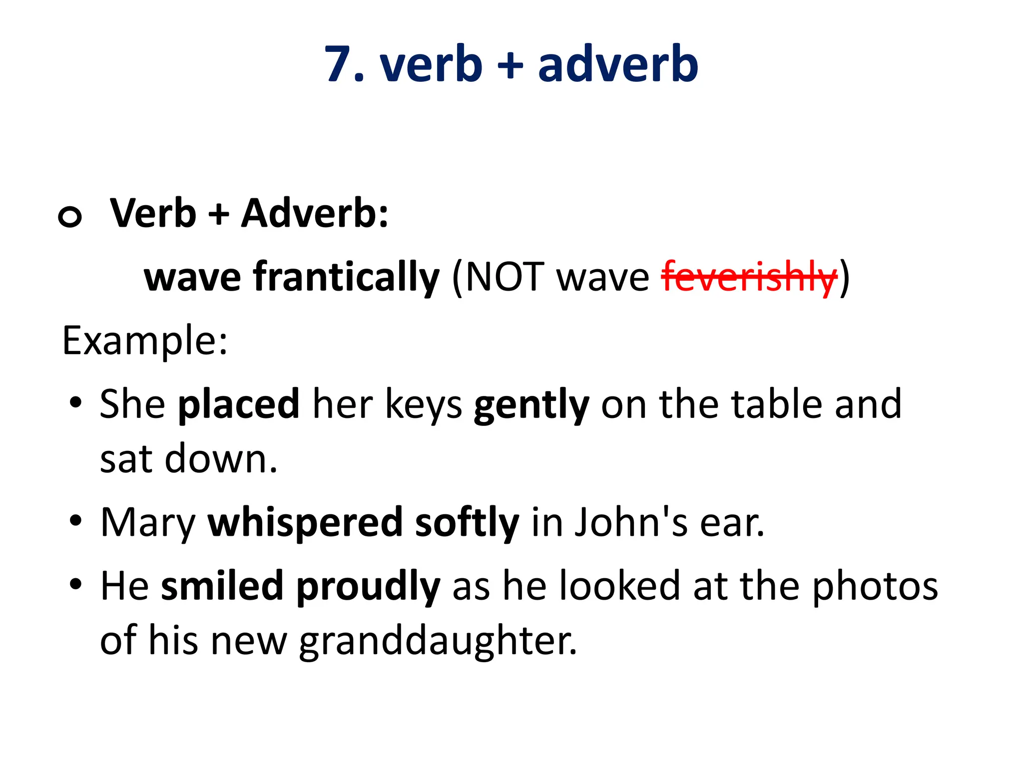 7. verb + adverb
o Verb + Adverb:
wave frantically (NOT wave feverishly)
Example:
• She placed her keys gently on the table and
sat down.
• Mary whispered softly in John's ear.
• He smiled proudly as he looked at the photos
of his new granddaughter.
 