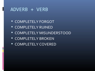 ADVERB + VERB

 COMPLETELY FORGOT
 COMPLETELY RUINED
 COMPLETELY MISUNDERSTOOD
 COMPLETELY BROKEN
 COMPLETELY COVERED
 