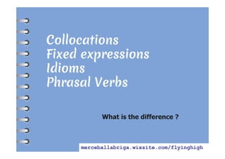 What is the difference ?
Collocations
Fixed expressions
Idioms
Phrasal Verbs
merceballabriga.wixsite.com/flyinghigh
 