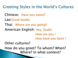 Chinese: Have you eaten?
Lao:Good health.
Thai: Where are you going?
American English: Hey, Dude!
How are you !
How have you been !
Other cultures?
How do you greet? To whom? When?
Where? In what context?
 