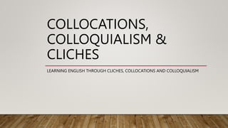 COLLOCATIONS,
COLLOQUIALISM &
CLICHES
LEARNING ENGLISH THROUGH CLICHES, COLLOCATIONS AND COLLOQUIALISM
 