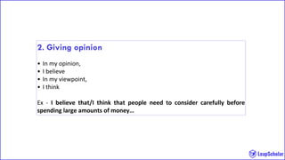 2. Giving opinion
• In my opinion,
• I believe
• In my viewpoint,
• I think
Ex - I believe that/I think that people need to consider carefully before
spending large amounts of money…
 
