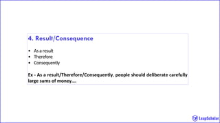 4. Result/Consequence
• As a result
• Therefore
• Consequently
Ex - As a result/Therefore/Consequently, people should deliberate carefully
large sums of money….
 