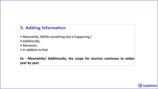 5. Adding Information
• Meanwhile, (While something else is happening )
• Additionally,
• Moreover,
• In addition to that
Ex - Meanwhile/ Additionally, the scope for tourism continues to widen
year by year.
 