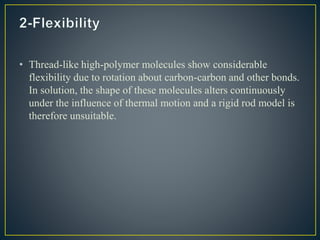 • Thread-like high-polymer molecules show considerable
flexibility due to rotation about carbon-carbon and other bonds.
In solution, the shape of these molecules alters continuously
under the influence of thermal motion and a rigid rod model is
therefore unsuitable.
 