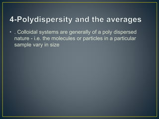 • . Colloidal systems are generally of a poly dispersed
nature - i.e. the molecules or particles in a particular
sample vary in size
 